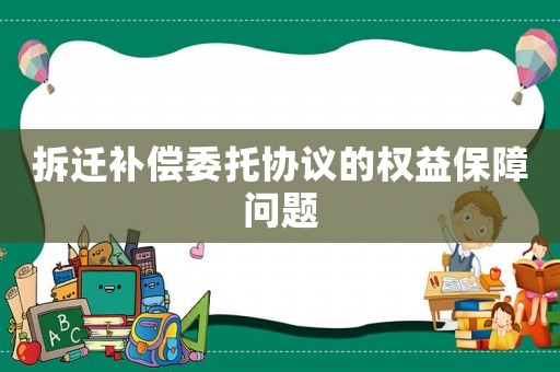 拆遷補(bǔ)償委托協(xié)議的權(quán)益保障問題