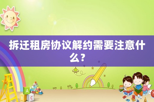 拆遷租房協(xié)議解約需要注意什么？