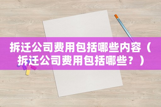 拆遷公司費用包括哪些內(nèi)容（拆遷公司費用包括哪些？）