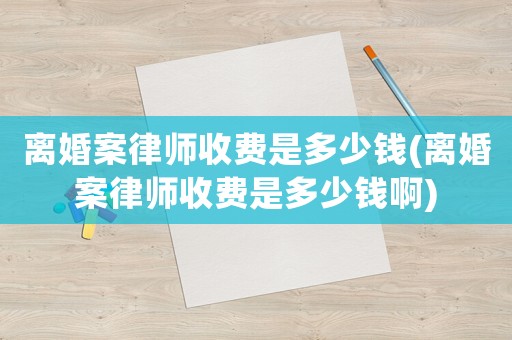離婚案律師收費(fèi)是多少錢(離婚案律師收費(fèi)是多少錢啊)