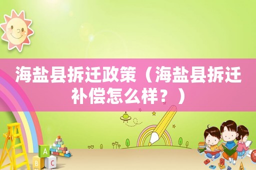 海鹽縣拆遷政策（海鹽縣拆遷補(bǔ)償怎么樣？）