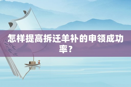 怎樣提高拆遷羊補(bǔ)的申領(lǐng)成功率？