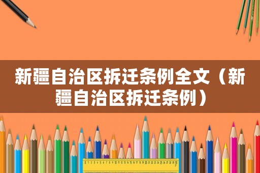 新疆自治區(qū)拆遷條例全文（新疆自治區(qū)拆遷條例）