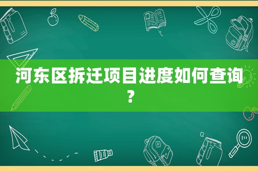 河?xùn)|區(qū)拆遷項目進度如何查詢？