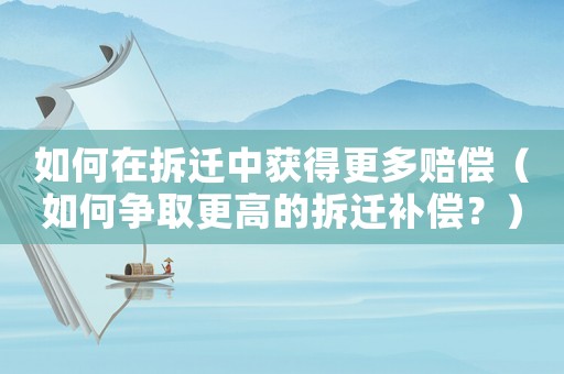 如何在拆遷中獲得更多賠償（如何爭取更高的拆遷補(bǔ)償？）