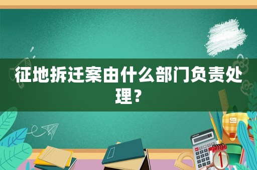 征地拆遷案由什么部門負責處理？