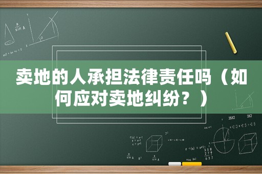 賣地的人承擔(dān)法律責(zé)任嗎（如何應(yīng)對(duì)賣地糾紛？）