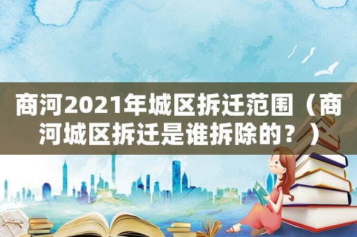 商河2021年城區(qū)拆遷范圍（商河城區(qū)拆遷是誰拆除的？）