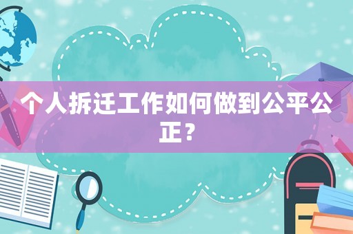 個(gè)人拆遷工作如何做到公平公正？