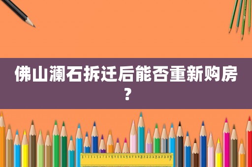 佛山瀾石拆遷后能否重新購房？