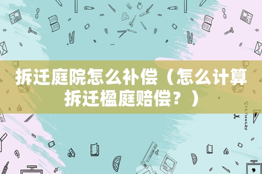 拆遷庭院怎么補(bǔ)償（怎么計(jì)算拆遷楹庭賠償？）