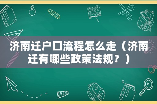 濟(jì)南遷戶口流程怎么走（濟(jì)南遷有哪些政策法規(guī)？）
