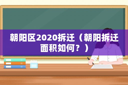 朝陽(yáng)區(qū)2020拆遷（朝陽(yáng)拆遷面積如何？）