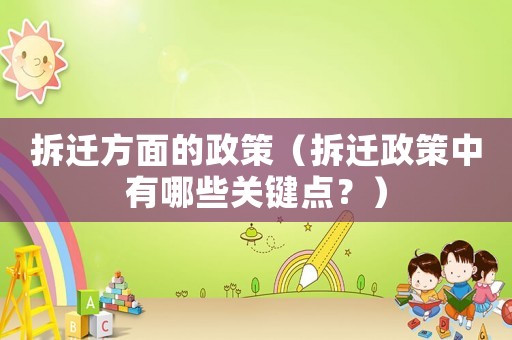 拆遷方面的政策（拆遷政策中有哪些關(guān)鍵點(diǎn)？）