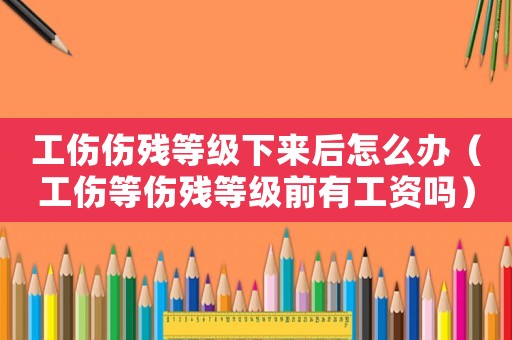 工傷傷殘等級下來后怎么辦（工傷等傷殘等級前有工資嗎）