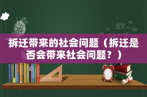 拆遷帶來的社會(huì)問題（拆遷是否會(huì)帶來社會(huì)問題？）
