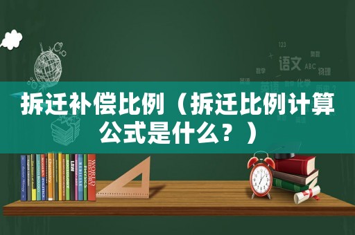 拆遷補償比例（拆遷比例計算公式是什么？）