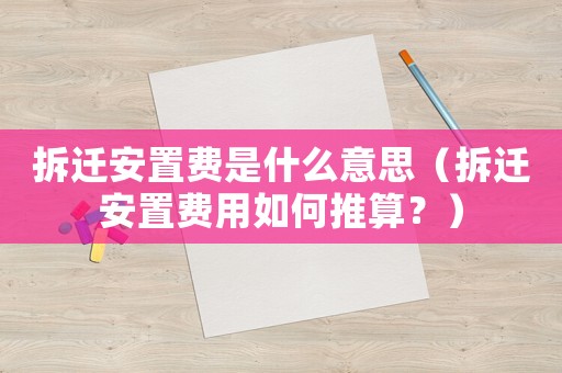 拆遷安置費是什么意思（拆遷安置費用如何推算？）