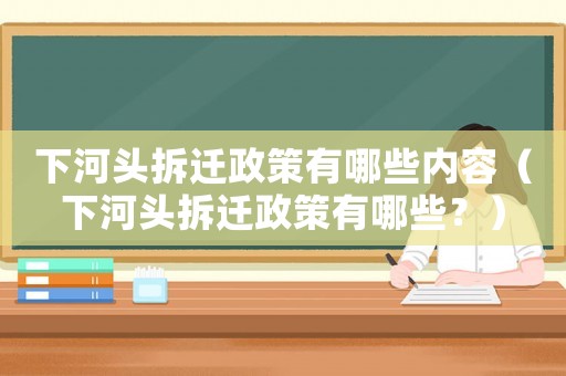 下河頭拆遷政策有哪些內(nèi)容（下河頭拆遷政策有哪些？）