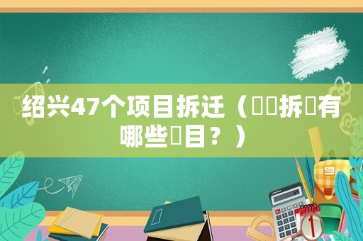 紹興47個(gè)項(xiàng)目拆遷（紹興拆遷有哪些項(xiàng)目？）