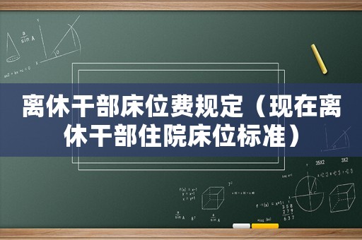 離休干部床位費(fèi)規(guī)定（現(xiàn)在離休干部住院床位標(biāo)準(zhǔn)）