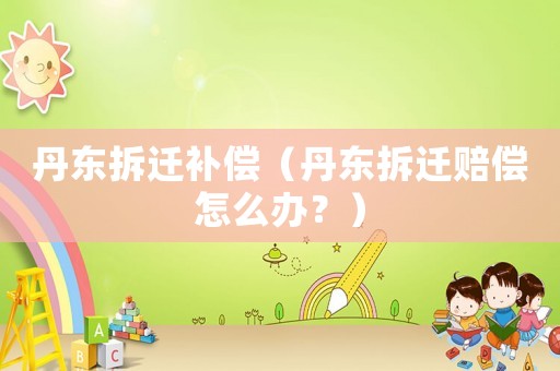 丹東拆遷補償（丹東拆遷賠償怎么辦？）