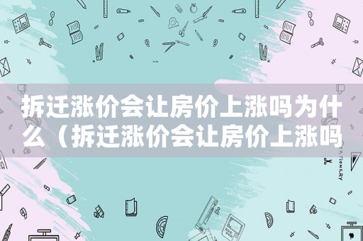 拆遷漲價(jià)會(huì)讓房價(jià)上漲嗎為什么（拆遷漲價(jià)會(huì)讓房價(jià)上漲嗎？）