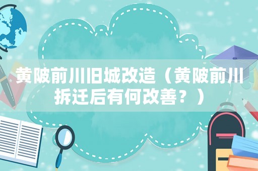 黃陂前川舊城改造（黃陂前川拆遷后有何改善？）