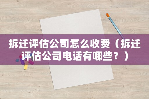 拆遷評估公司怎么收費（拆遷評估公司電話有哪些？）