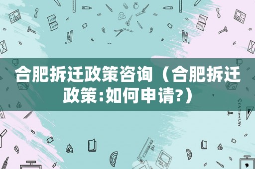 合肥拆遷政策咨詢（合肥拆遷政策:如何申請(qǐng)?）