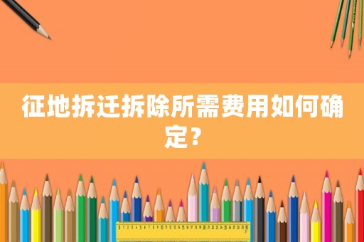 征地拆遷拆除所需費(fèi)用如何確定？