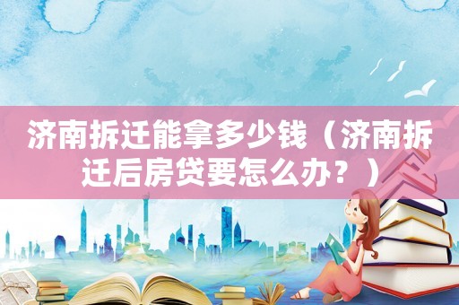 濟(jì)南拆遷能拿多少錢（濟(jì)南拆遷后房貸要怎么辦？）