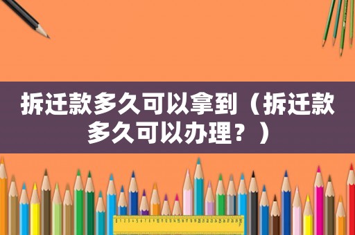 拆遷款多久可以拿到（拆遷款多久可以辦理？）