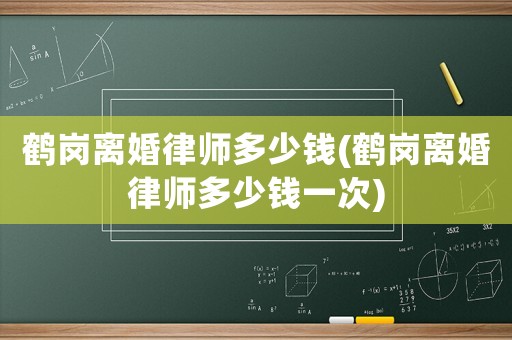 鶴崗離婚律師多少錢(鶴崗離婚律師多少錢一次)