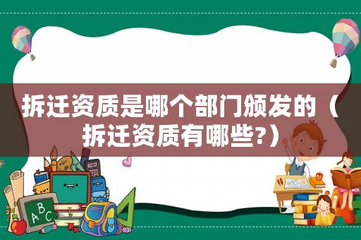 拆遷資質(zhì)是哪個部門頒發(fā)的（拆遷資質(zhì)有哪些?）