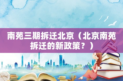 南苑三期拆遷北京（北京南苑拆遷的新政策？）