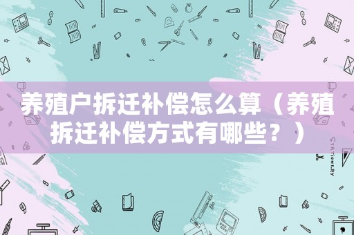 養(yǎng)殖戶拆遷補償怎么算（養(yǎng)殖拆遷補償方式有哪些？）