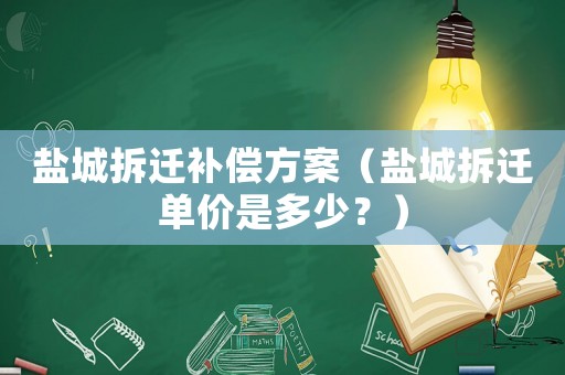 鹽城拆遷補(bǔ)償方案（鹽城拆遷單價(jià)是多少？）