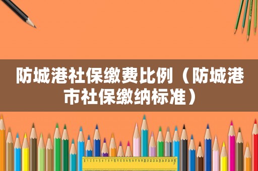 防城港社保繳費(fèi)比例（防城港市社保繳納標(biāo)準(zhǔn)）