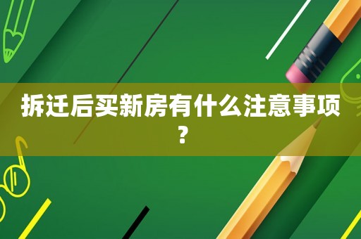 拆遷后買新房有什么注意事項(xiàng)？