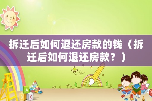 拆遷后如何退還房款的錢(qián)（拆遷后如何退還房款？）