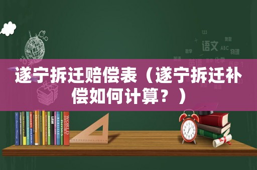 遂寧拆遷賠償表（遂寧拆遷補(bǔ)償如何計(jì)算？）