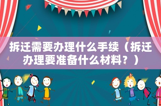 拆遷需要辦理什么手續(xù)（拆遷辦理要準(zhǔn)備什么材料？）