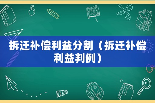 拆遷補償利益分割（拆遷補償利益判例）
