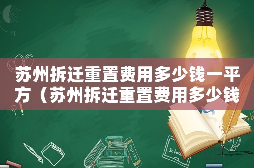 蘇州拆遷重置費(fèi)用多少錢一平方（蘇州拆遷重置費(fèi)用多少錢？）