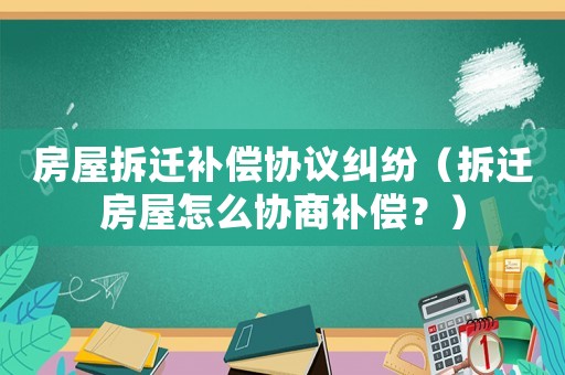 房屋拆遷補償協(xié)議糾紛（拆遷房屋怎么協(xié)商補償？）