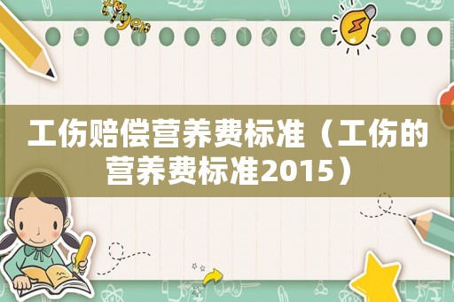 工傷賠償營養(yǎng)費標(biāo)準(zhǔn)（工傷的營養(yǎng)費標(biāo)準(zhǔn)2015）
