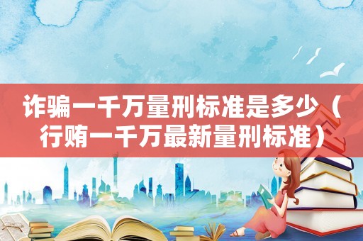 詐騙一千萬量刑標(biāo)準(zhǔn)是多少（行賄一千萬最新量刑標(biāo)準(zhǔn)）