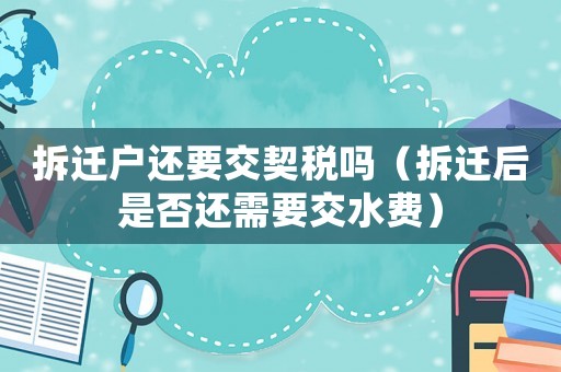 拆遷戶(hù)還要交契稅嗎（拆遷后是否還需要交水費(fèi)）
