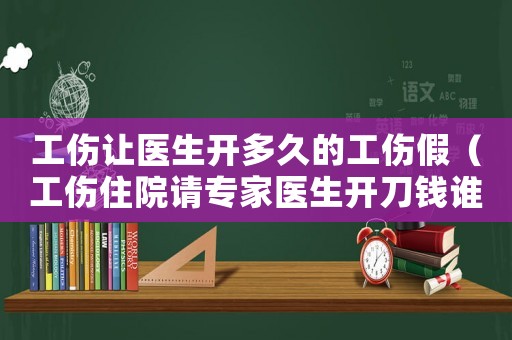 工傷讓醫(yī)生開多久的工傷假（工傷住院請(qǐng)專家醫(yī)生開刀錢誰(shuí)出）